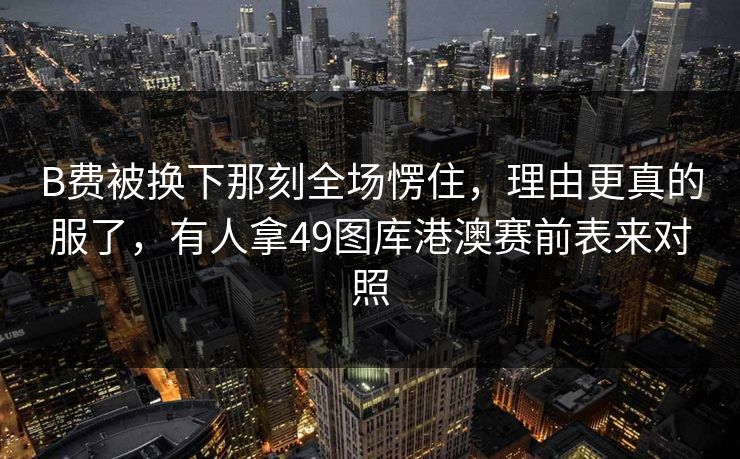 B费被换下那刻全场愣住，理由更真的服了，有人拿49图库港澳赛前表来对照