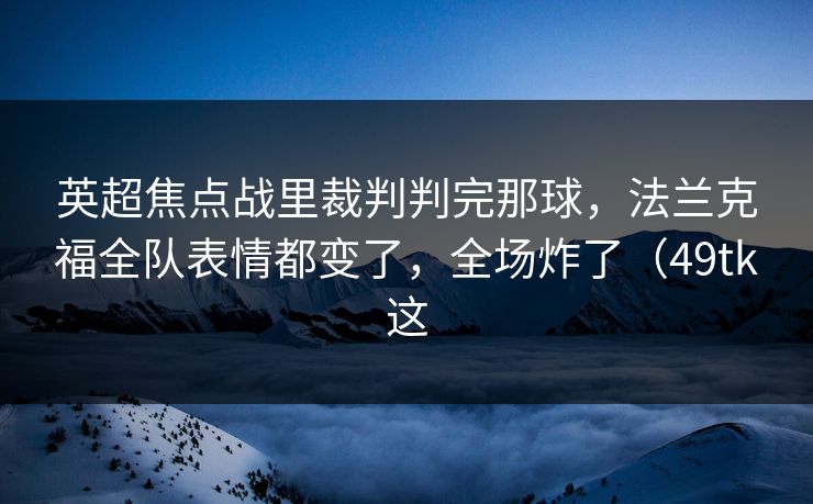 英超焦点战里裁判判完那球，法兰克福全队表情都变了，全场炸了（49tk这