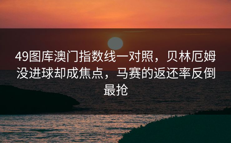 49图库澳门指数线一对照，贝林厄姆没进球却成焦点，马赛的返还率反倒最抢