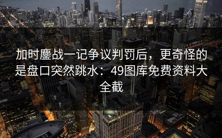 加时鏖战一记争议判罚后，更奇怪的是盘口突然跳水：49图库免费资料大全截
