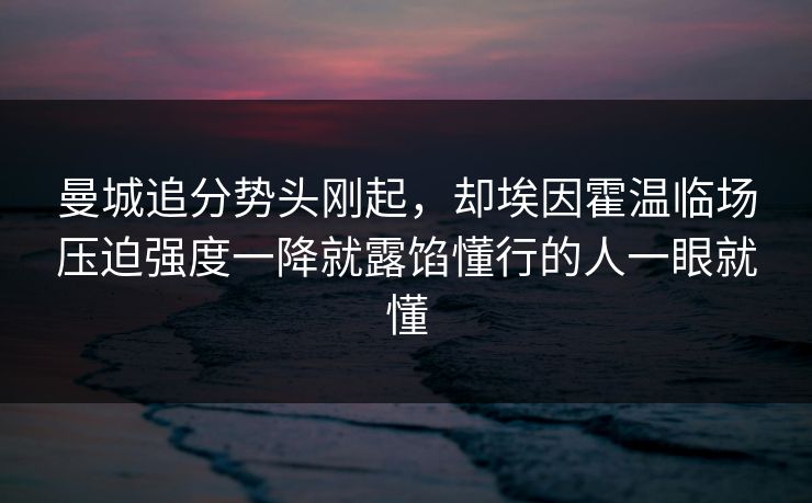 曼城追分势头刚起，却埃因霍温临场压迫强度一降就露馅懂行的人一眼就懂