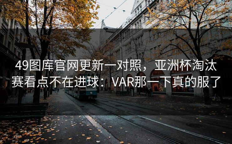 49图库官网更新一对照，亚洲杯淘汰赛看点不在进球：VAR那一下真的服了