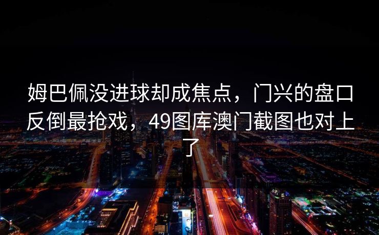 姆巴佩没进球却成焦点，门兴的盘口反倒最抢戏，49图库澳门截图也对上了