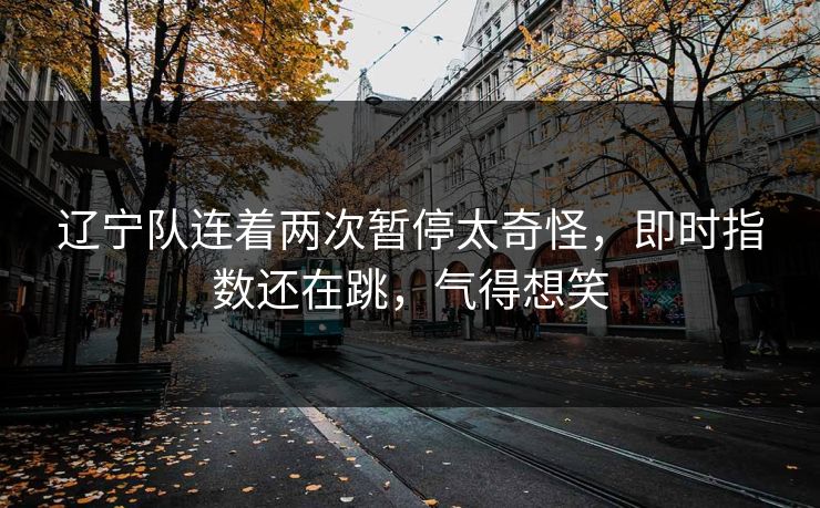 辽宁队连着两次暂停太奇怪，即时指数还在跳，气得想笑