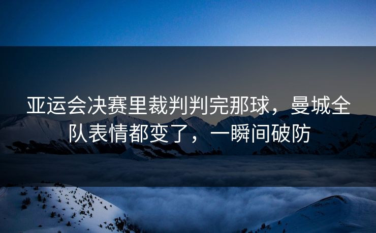 亚运会决赛里裁判判完那球，曼城全队表情都变了，一瞬间破防