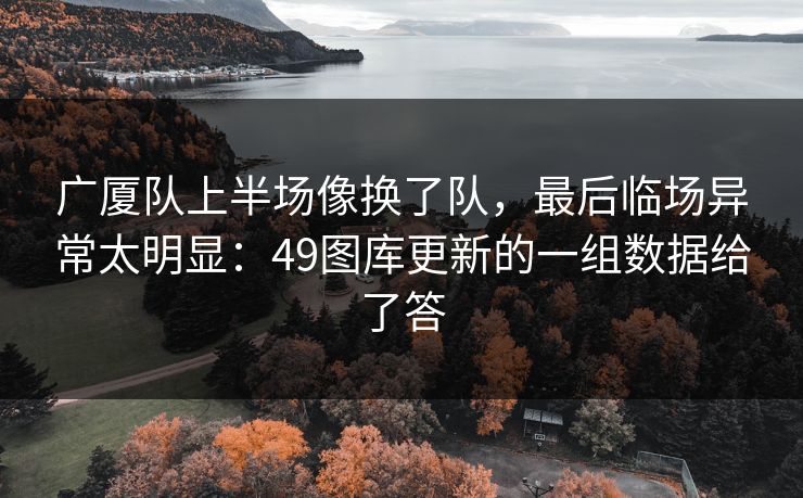 广厦队上半场像换了队，最后临场异常太明显：49图库更新的一组数据给了答