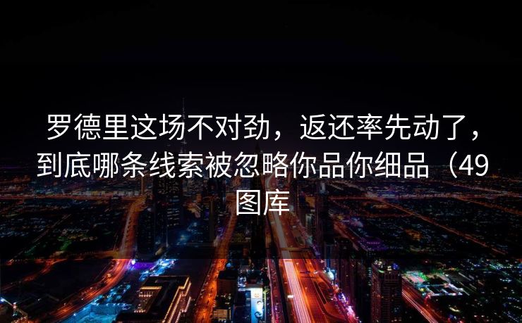 罗德里这场不对劲，返还率先动了，到底哪条线索被忽略你品你细品（49图库