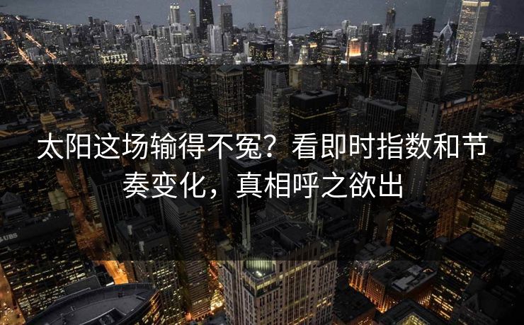 太阳这场输得不冤？看即时指数和节奏变化，真相呼之欲出