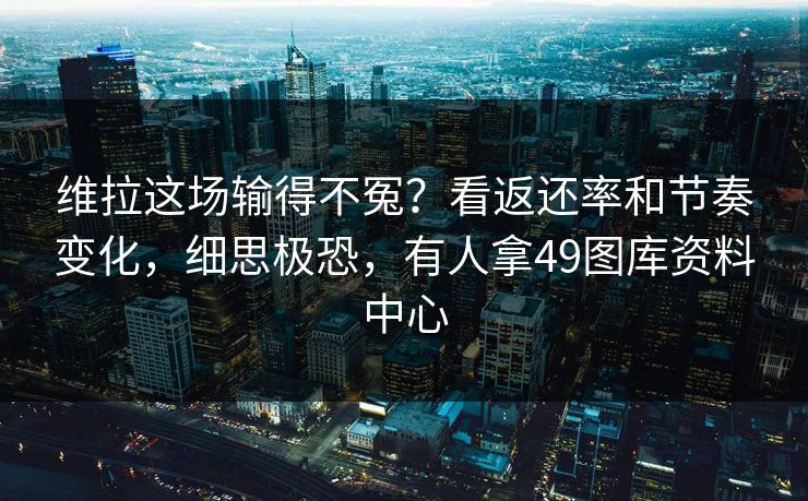 维拉这场输得不冤？看返还率和节奏变化，细思极恐，有人拿49图库资料中心