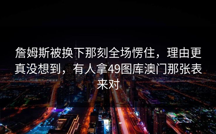 詹姆斯被换下那刻全场愣住，理由更真没想到，有人拿49图库澳门那张表来对