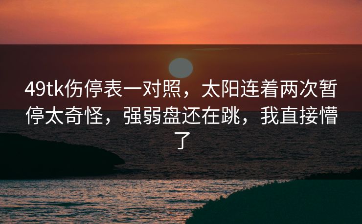 49tk伤停表一对照，太阳连着两次暂停太奇怪，强弱盘还在跳，我直接懵了