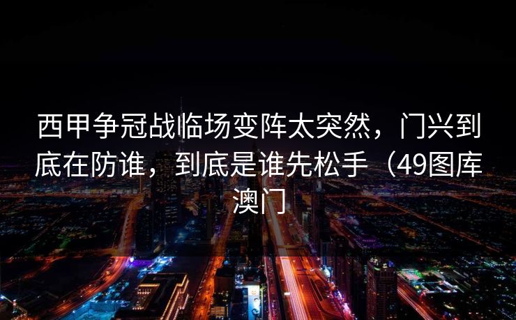 西甲争冠战临场变阵太突然，门兴到底在防谁，到底是谁先松手（49图库澳门