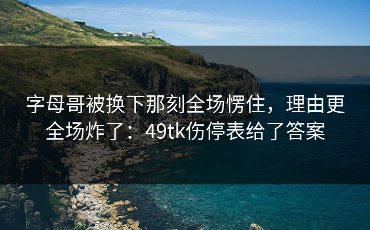 字母哥被换下那刻全场愣住，理由更全场炸了：49tk伤停表给了答案