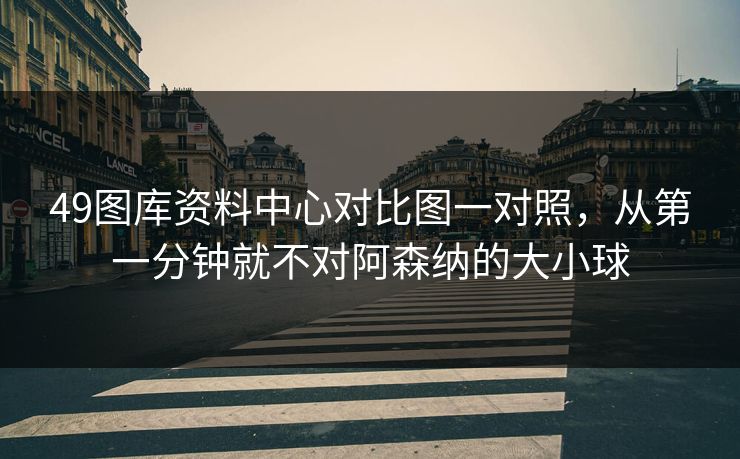 49图库资料中心对比图一对照，从第一分钟就不对阿森纳的大小球
