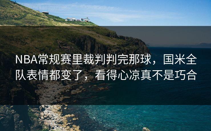 NBA常规赛里裁判判完那球，国米全队表情都变了，看得心凉真不是巧合