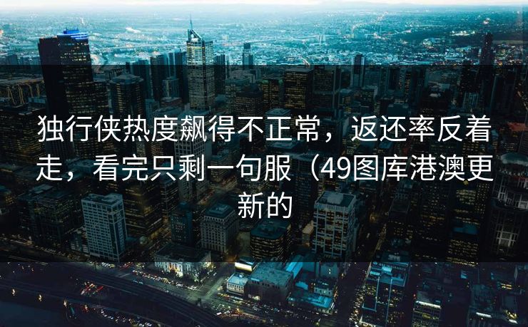 独行侠热度飙得不正常，返还率反着走，看完只剩一句服（49图库港澳更新的