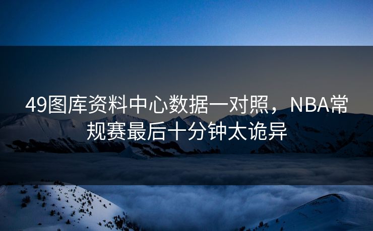49图库资料中心数据一对照,NBA常规赛最后十分钟太诡异 49图库资料中心数据一对照,NBA常规赛最后十分钟太诡异