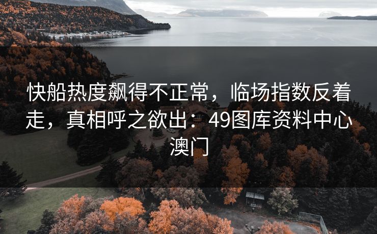 快船热度飙得不正常，临场指数反着走，真相呼之欲出：49图库资料中心澳门