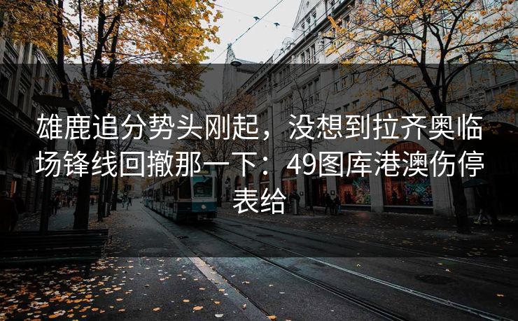 雄鹿追分势头刚起，没想到拉齐奥临场锋线回撤那一下：49图库港澳伤停表给