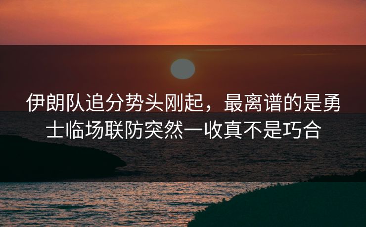 伊朗队追分势头刚起，最离谱的是勇士临场联防突然一收真不是巧合