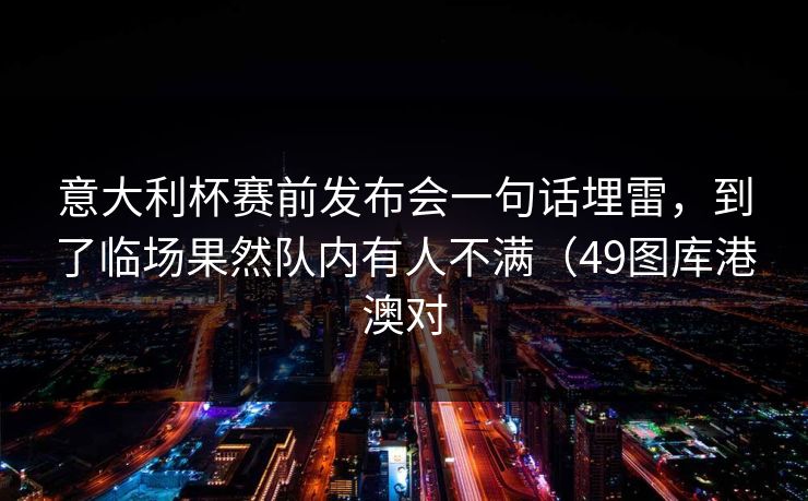 意大利杯赛前发布会一句话埋雷，到了临场果然队内有人不满（49图库港澳对
