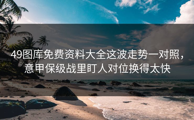 49图库免费资料大全这波走势一对照,意甲保级战里盯人对位换得太快 49图库免费资料大全这波走势一对照,意甲保级战里盯人对位换得太快