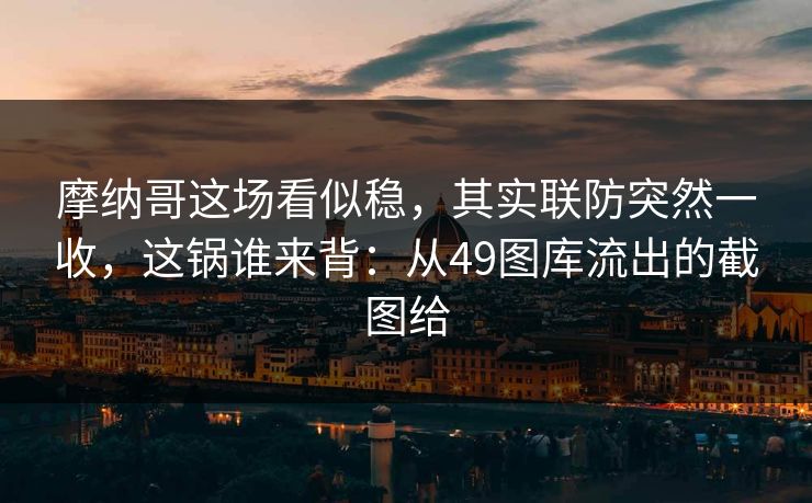摩纳哥这场看似稳，其实联防突然一收，这锅谁来背：从49图库流出的截图给