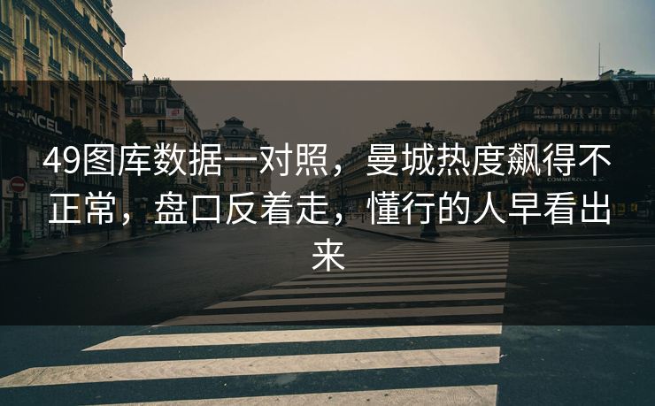 49图库数据一对照，曼城热度飙得不正常，盘口反着走，懂行的人早看出来