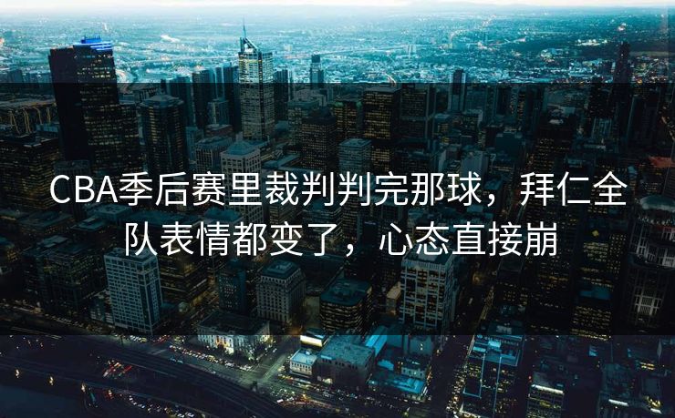 CBA季后赛里裁判判完那球，拜仁全队表情都变了，心态直接崩