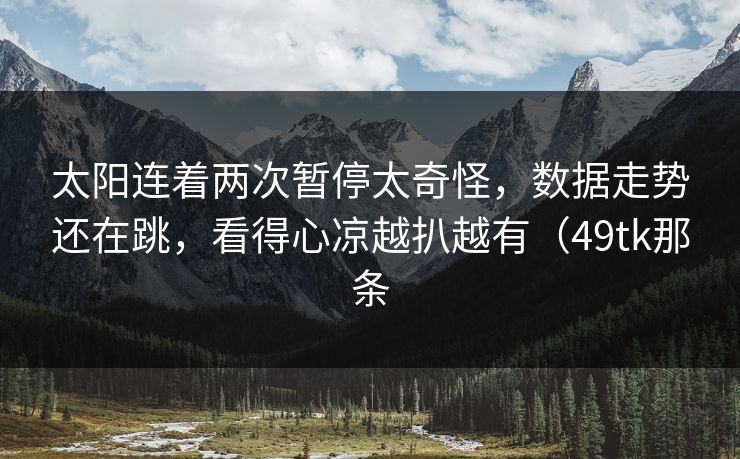 太阳连着两次暂停太奇怪，数据走势还在跳，看得心凉越扒越有（49tk那条