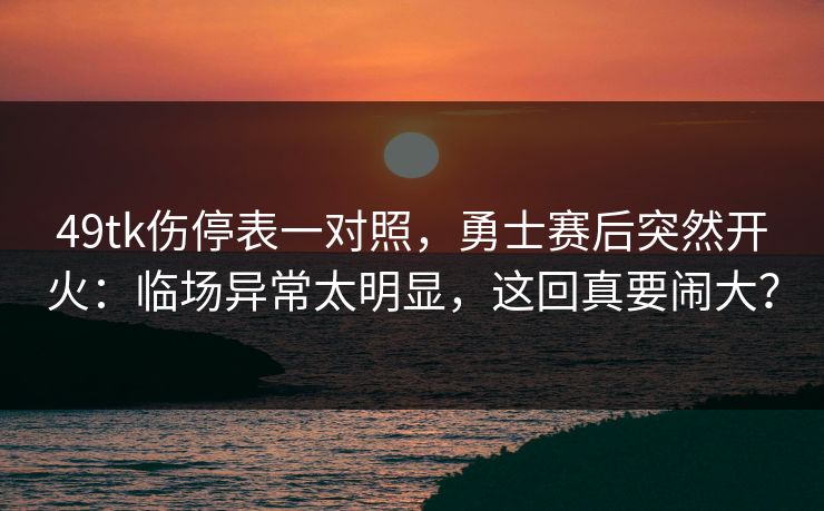 49tk伤停表一对照，勇士赛后突然开火：临场异常太明显，这回真要闹大？