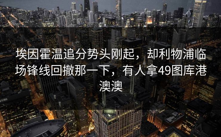 埃因霍温追分势头刚起，却利物浦临场锋线回撤那一下，有人拿49图库港澳澳