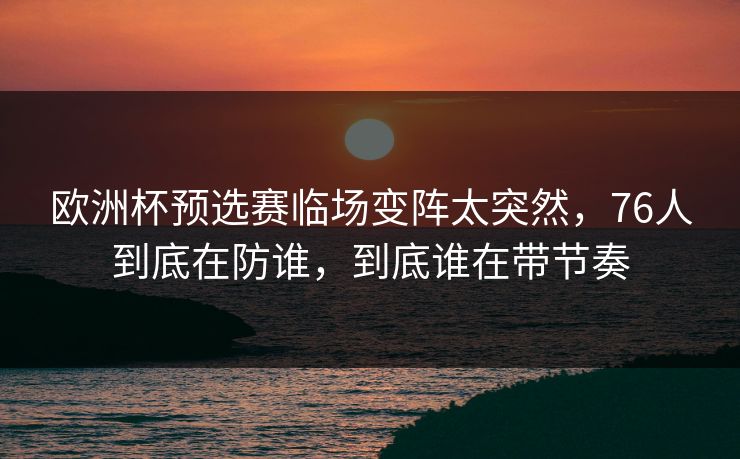 欧洲杯预选赛临场变阵太突然，76人到底在防谁，到底谁在带节奏