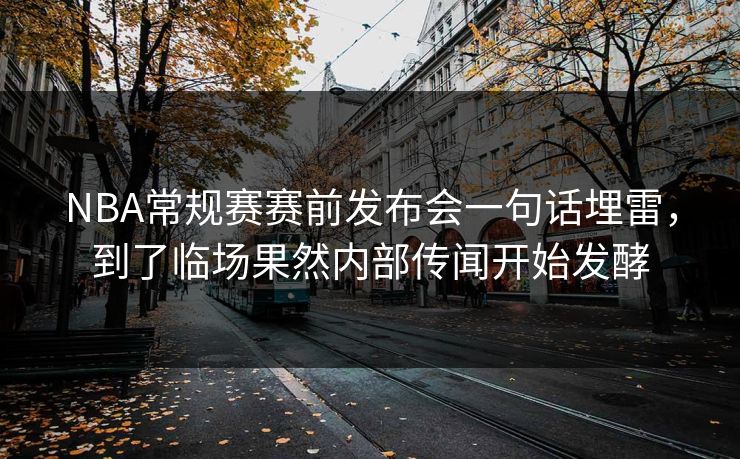 NBA常规赛赛前发布会一句话埋雷,到了临场果然内部传闻开始发酵 NBA常规赛赛前发布会一句话埋雷,到了临场果然内部传闻开始发酵