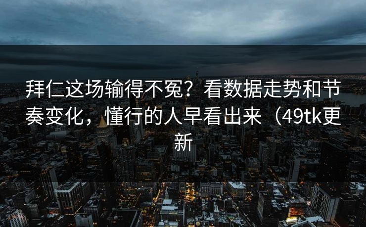 拜仁这场输得不冤?看数据走势和节奏变化,懂行的人早看出来(49tk更新 拜仁这场输得不冤?看数据走势和节奏变化,懂行的人早看出来(49tk更新