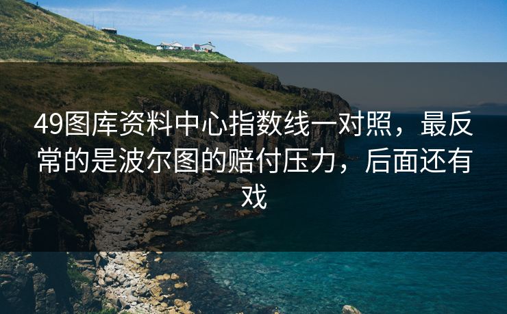 49图库资料中心指数线一对照,最反常的是波尔图的赔付压力,后面还有戏 49图库资料中心指数线一对照,最反常的是波尔图的赔付压力,后面还有戏