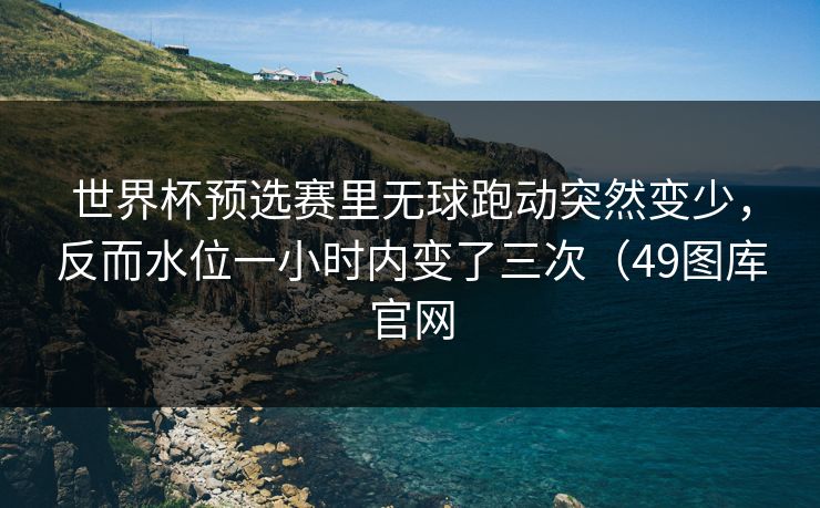 世界杯预选赛里无球跑动突然变少，反而水位一小时内变了三次（49图库官网