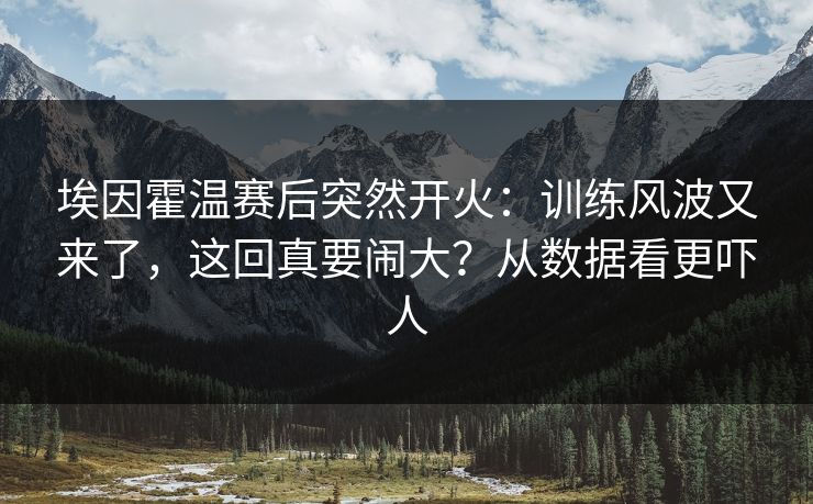 埃因霍温赛后突然开火：训练风波又来了，这回真要闹大？从数据看更吓人