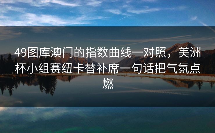 49图库澳门的指数曲线一对照，美洲杯小组赛纽卡替补席一句话把气氛点燃