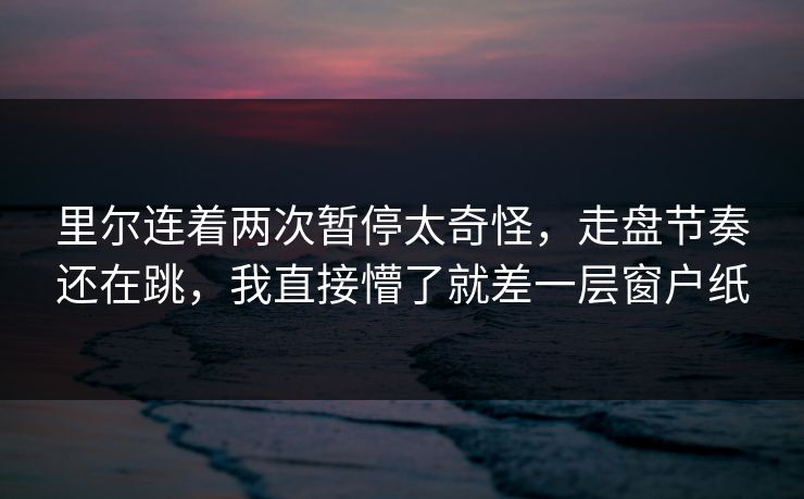 里尔连着两次暂停太奇怪，走盘节奏还在跳，我直接懵了就差一层窗户纸