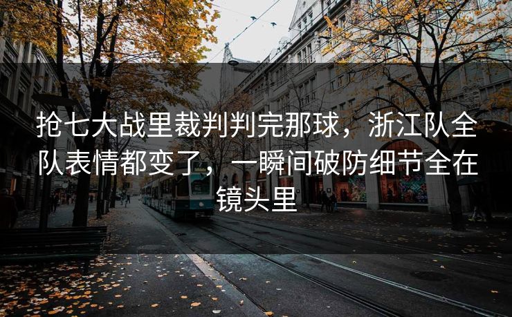 抢七大战里裁判判完那球，浙江队全队表情都变了，一瞬间破防细节全在镜头里