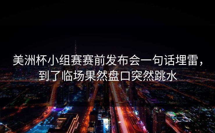 美洲杯小组赛赛前发布会一句话埋雷，到了临场果然盘口突然跳水
