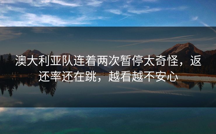澳大利亚队连着两次暂停太奇怪，返还率还在跳，越看越不安心
