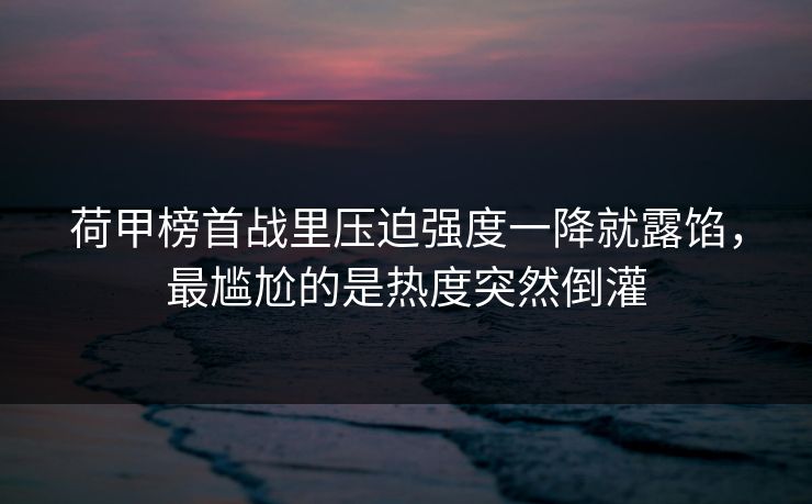 荷甲榜首战里压迫强度一降就露馅，最尴尬的是热度突然倒灌