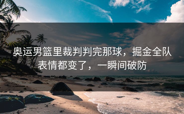 奥运男篮里裁判判完那球，掘金全队表情都变了，一瞬间破防