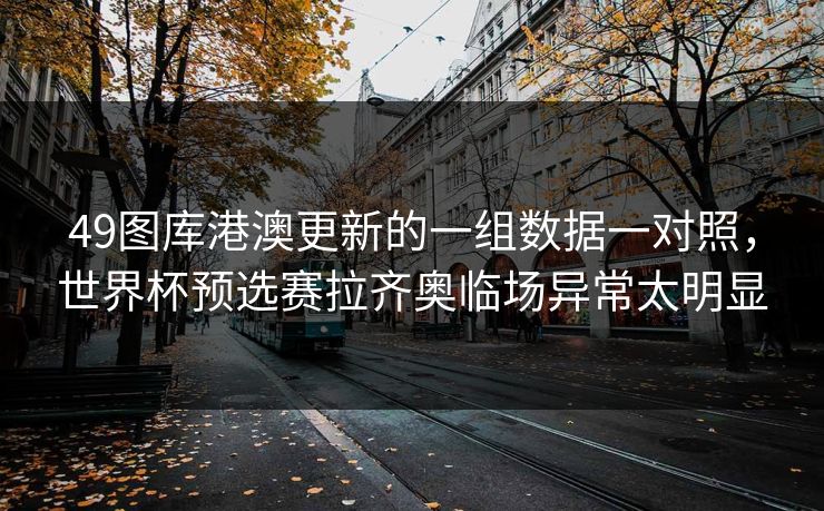 49图库港澳更新的一组数据一对照，世界杯预选赛拉齐奥临场异常太明显