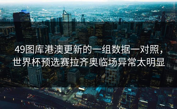49图库港澳更新的一组数据一对照，世界杯预选赛拉齐奥临场异常太明显