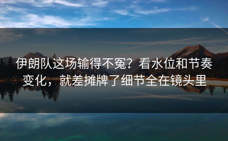 伊朗队这场输得不冤？看水位和节奏变化，就差摊牌了细节全在镜头里