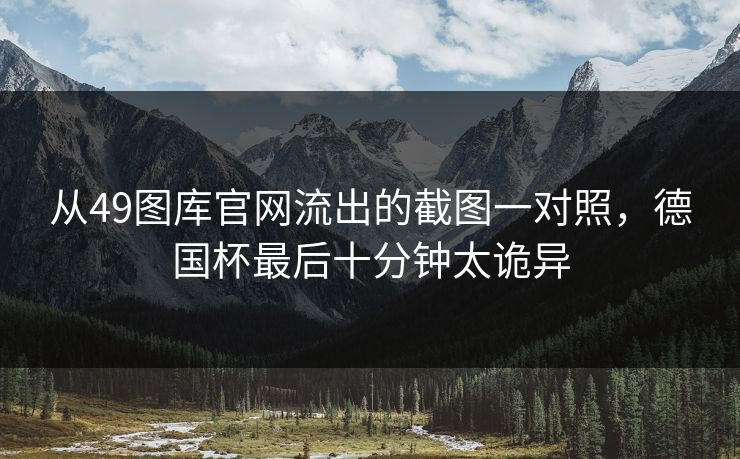 从49图库官网流出的截图一对照，德国杯最后十分钟太诡异