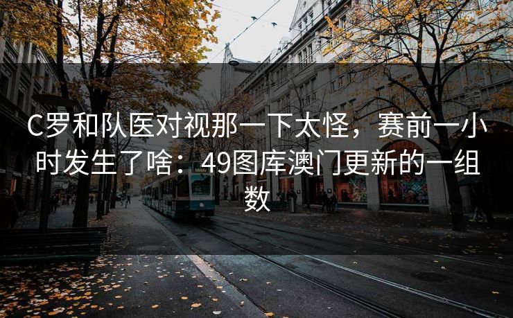 C罗和队医对视那一下太怪，赛前一小时发生了啥：49图库澳门更新的一组数